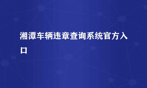 湘潭车辆违章查询系统官方入口