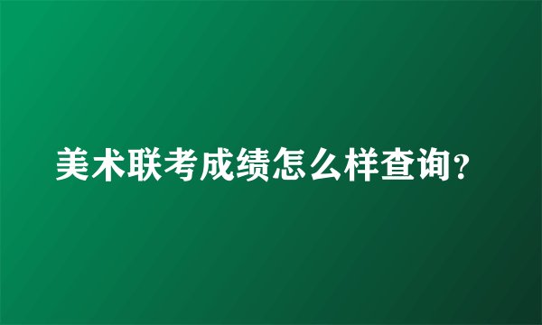 美术联考成绩怎么样查询？