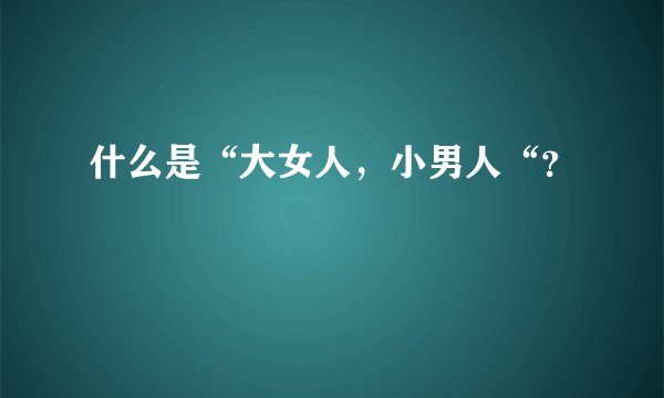 什么是“大女人，小男人“？