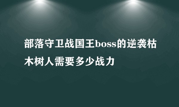 部落守卫战国王boss的逆袭枯木树人需要多少战力