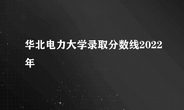 华北电力大学录取分数线2022年