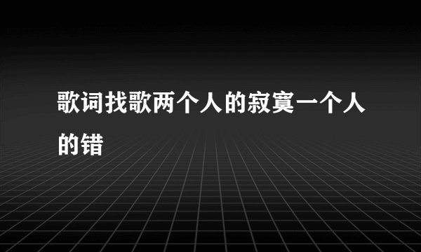 歌词找歌两个人的寂寞一个人的错