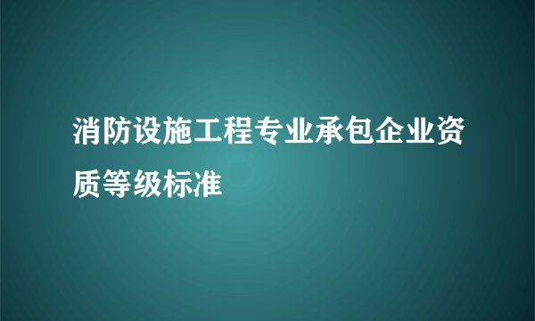 消防设施工程专业承包企业资质等级标准