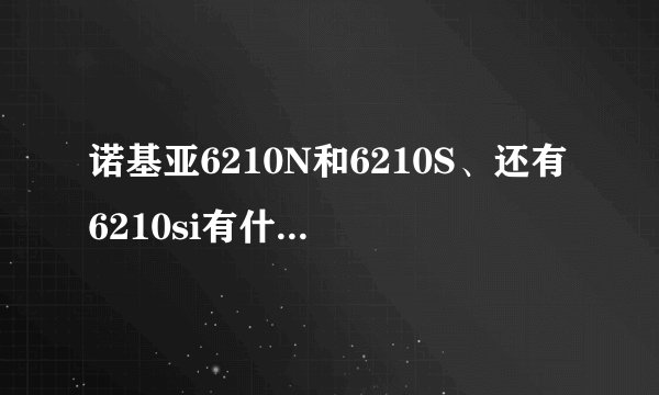 诺基亚6210N和6210S、还有6210si有什么区别？后面的字母代表什么意思？