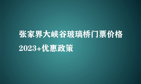 张家界大峡谷玻璃桥门票价格2023+优惠政策