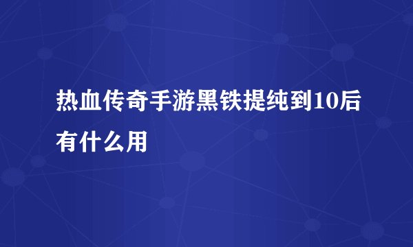 热血传奇手游黑铁提纯到10后有什么用