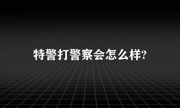 特警打警察会怎么样?