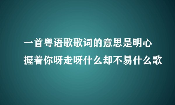 一首粤语歌歌词的意思是明心握着你呀走呀什么却不易什么歌
