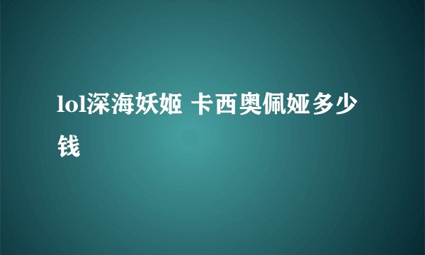 lol深海妖姬 卡西奥佩娅多少钱