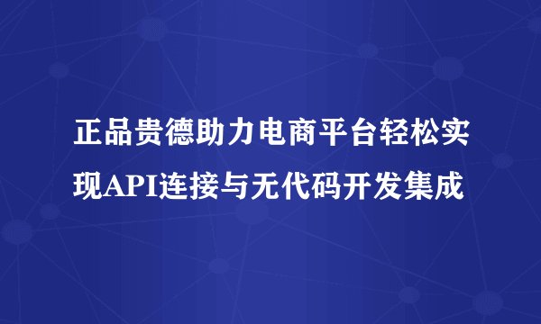 正品贵德助力电商平台轻松实现API连接与无代码开发集成
