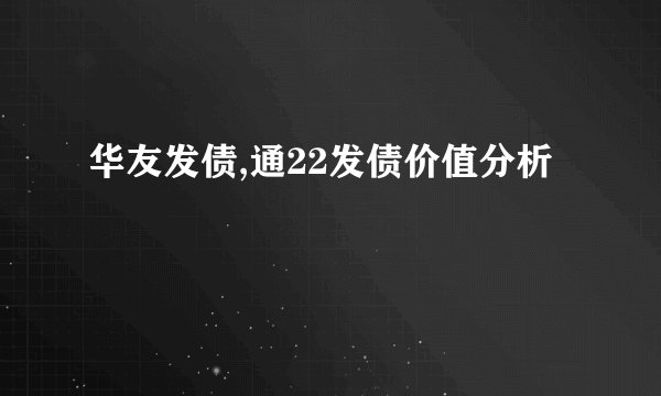 华友发债,通22发债价值分析