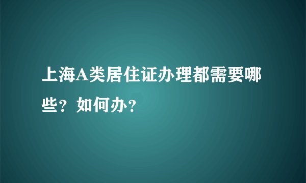 上海A类居住证办理都需要哪些？如何办？