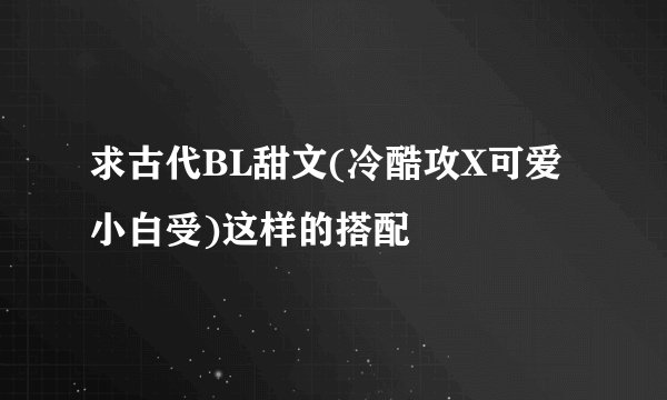 求古代BL甜文(冷酷攻X可爱小白受)这样的搭配