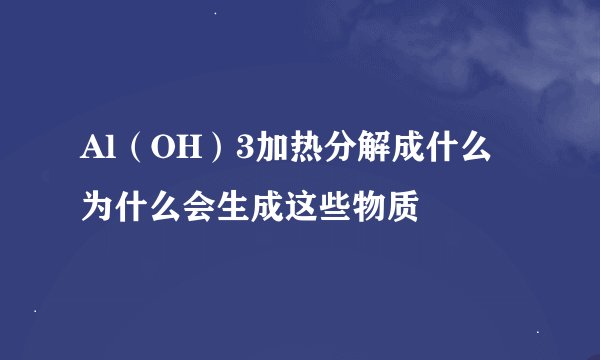 Al（OH）3加热分解成什么 为什么会生成这些物质