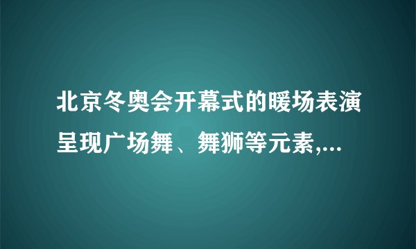 北京冬奥会开幕式的暖场表演呈现广场舞、舞狮等元素,有哪些值得称赞的细...