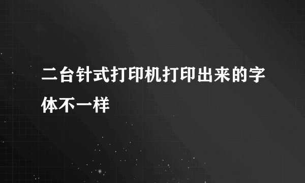 二台针式打印机打印出来的字体不一样
