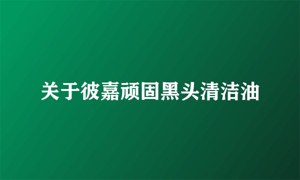 关于彼嘉顽固黑头清洁油