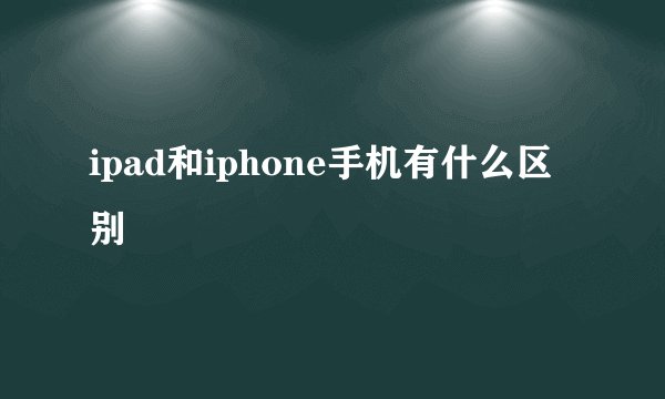 ipad和iphone手机有什么区别