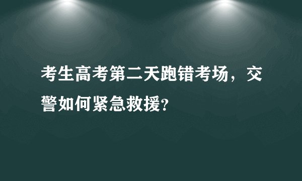 考生高考第二天跑错考场，交警如何紧急救援？