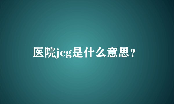 医院jcg是什么意思？