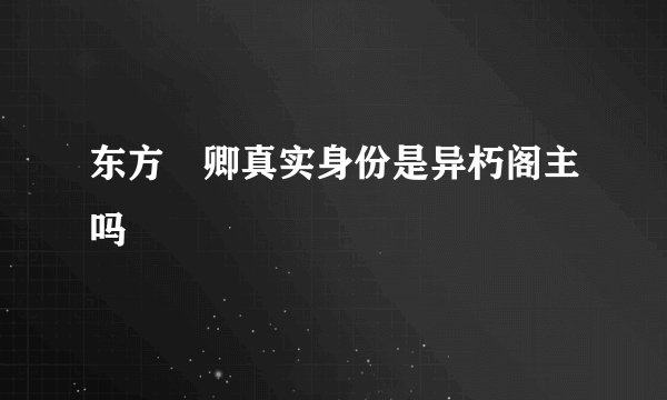 东方彧卿真实身份是异朽阁主吗