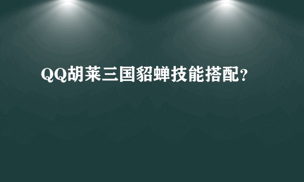 QQ胡莱三国貂蝉技能搭配？