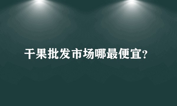干果批发市场哪最便宜？
