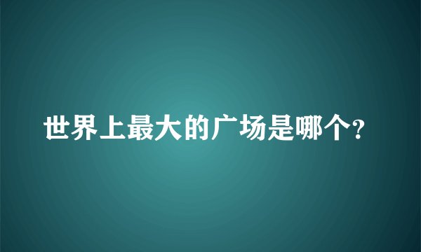 世界上最大的广场是哪个？