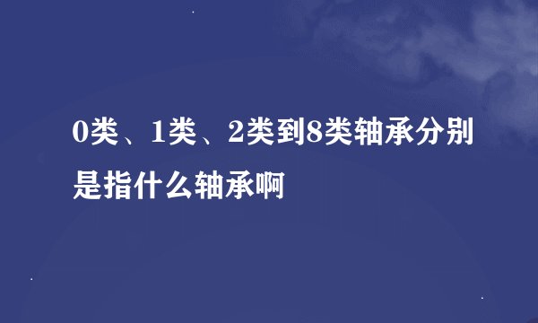 0类、1类、2类到8类轴承分别是指什么轴承啊