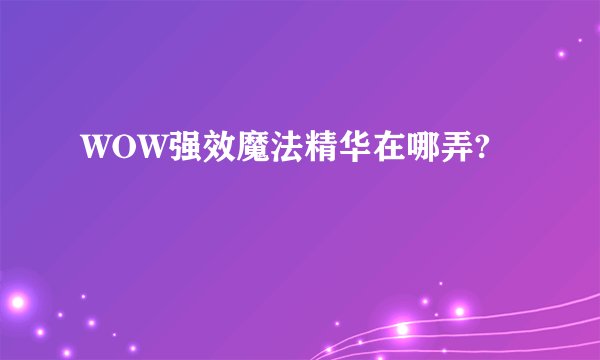 WOW强效魔法精华在哪弄?