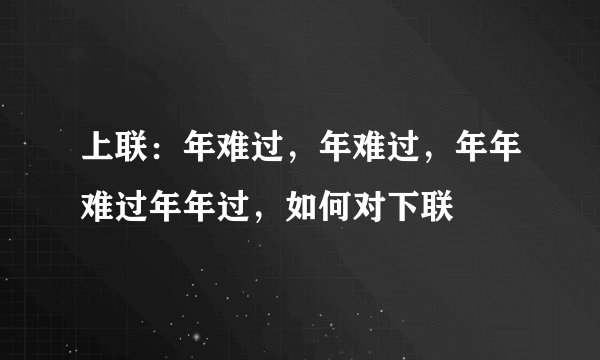 上联：年难过，年难过，年年难过年年过，如何对下联