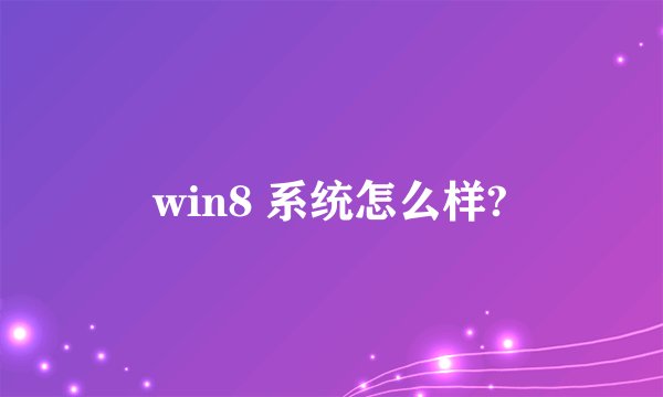 win8 系统怎么样?