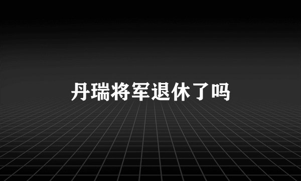 丹瑞将军退休了吗