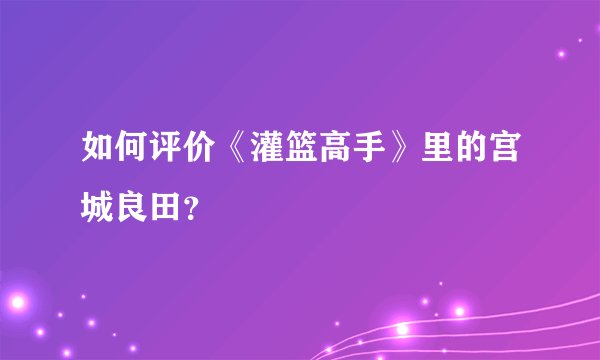 如何评价《灌篮高手》里的宫城良田？