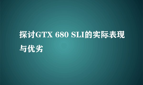 探讨GTX 680 SLI的实际表现与优劣