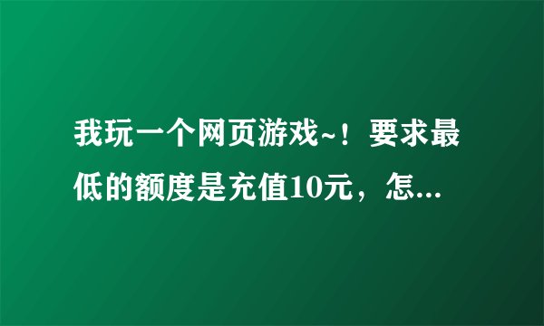 我玩一个网页游戏~！要求最低的额度是充值10元，怎么样才能最低只充值一元？？