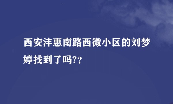 西安沣惠南路西微小区的刘梦婷找到了吗?？