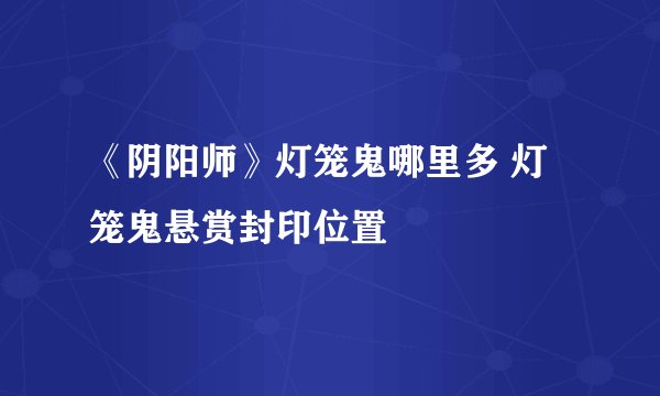 《阴阳师》灯笼鬼哪里多 灯笼鬼悬赏封印位置