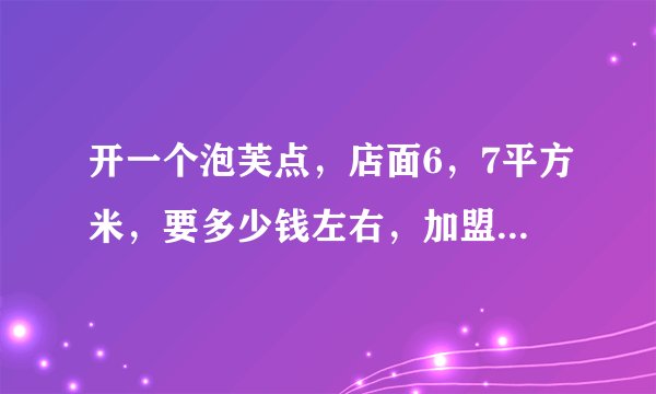 开一个泡芙点，店面6，7平方米，要多少钱左右，加盟费，设备费，加房租~