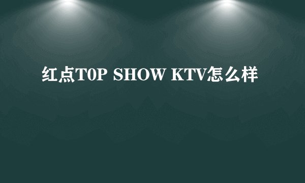 红点T0P SHOW KTV怎么样