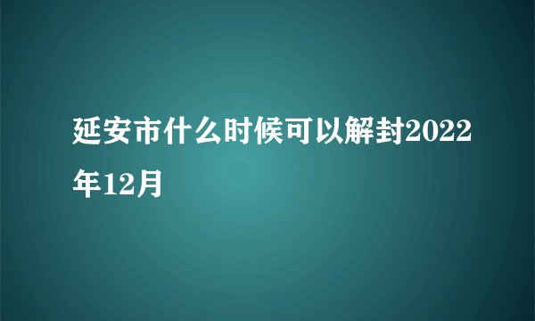 延安市什么时候可以解封2022年12月