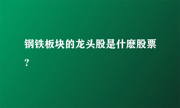 钢铁板块的龙头股是什麽股票？