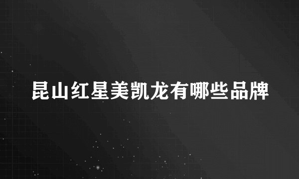 昆山红星美凯龙有哪些品牌