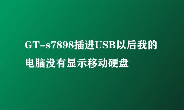 GT-s7898插进USB以后我的电脑没有显示移动硬盘
