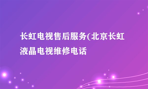 长虹电视售后服务(北京长虹液晶电视维修电话