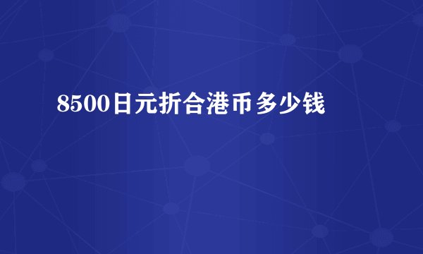 8500日元折合港币多少钱