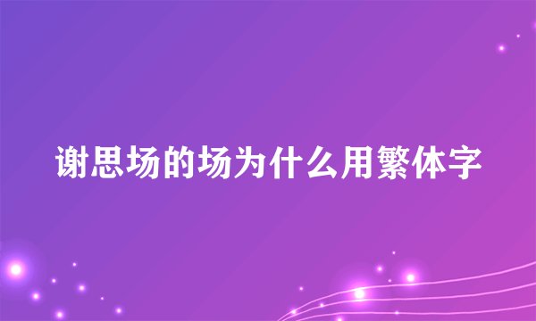 谢思场的场为什么用繁体字