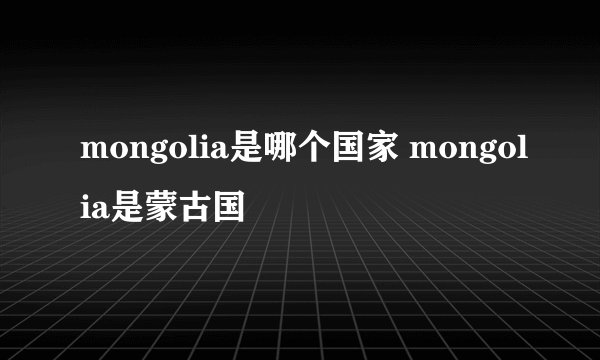 mongolia是哪个国家 mongolia是蒙古国