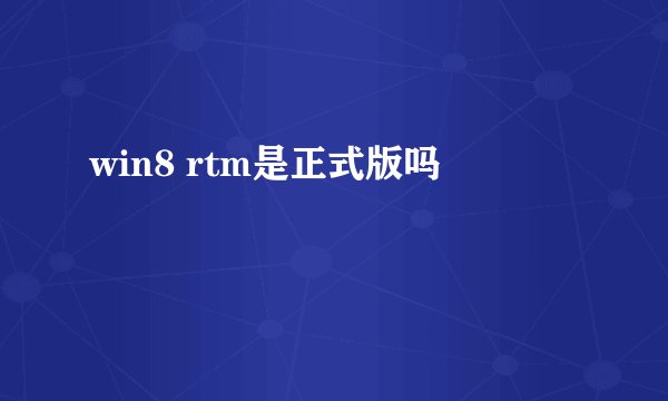 win8 rtm是正式版吗