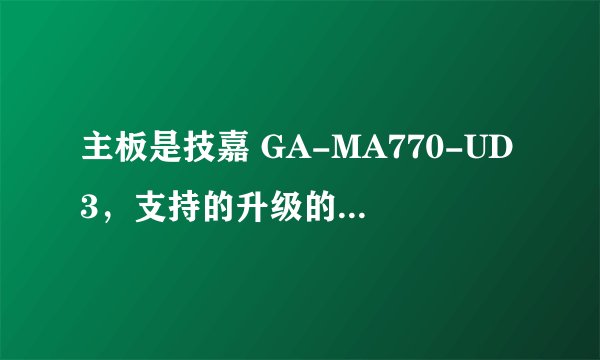 主板是技嘉 GA-MA770-UD3，支持的升级的最大CPU和显卡能升到什么型号？